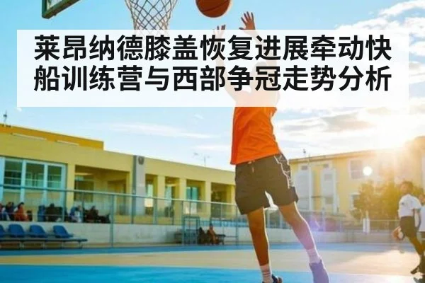 莱昂纳德膝盖恢复进展牵动快船训练营与西部争冠走势分析