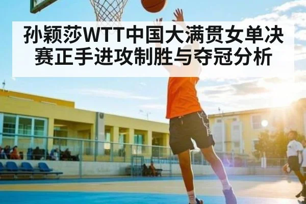 孙颖莎WTT中国大满贯女单决赛正手进攻制胜与夺冠分析
