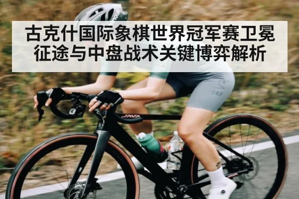 古克什国际象棋世界冠军赛卫冕征途与中盘战术关键博弈解析