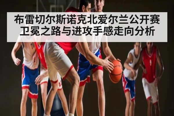 布雷切尔斯诺克北爱尔兰公开赛卫冕之路与进攻手感走向分析