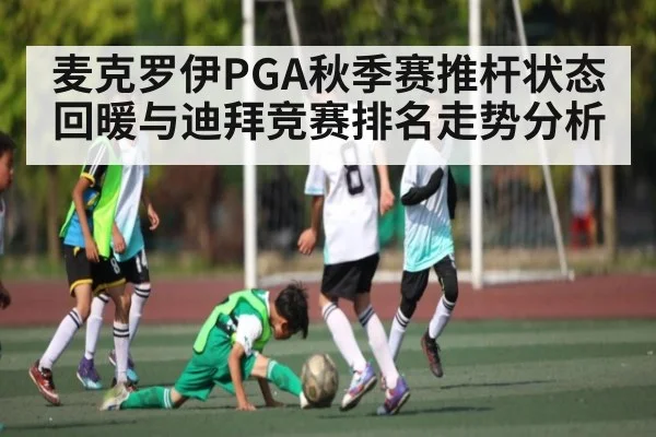 麦克罗伊PGA秋季赛推杆状态回暖与迪拜竞赛排名走势分析