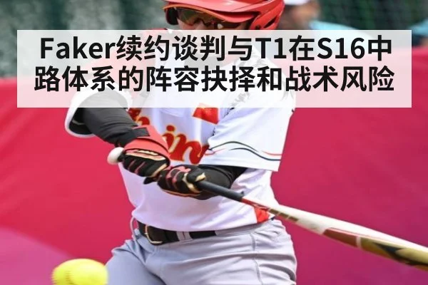 Faker续约谈判与T1在S16中路体系的阵容抉择和战术风险 - kaiyun